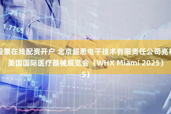 股票在线配资开户 北京超思电子技术有限责任公司亮相美国国际医疗器械展览会（WHX Miami 2025）