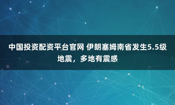 中国投资配资平台官网 伊朗塞姆南省发生5.5级地震，多地有震感