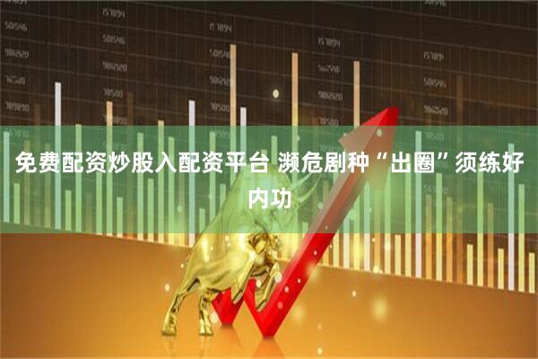 免费配资炒股入配资平台 濒危剧种“出圈”须练好内功