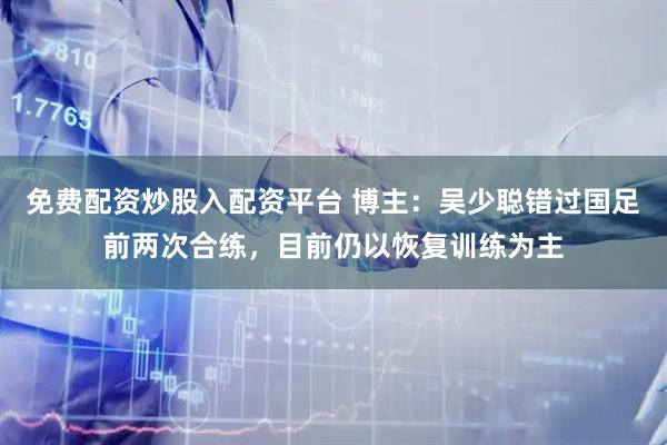 免费配资炒股入配资平台 博主：吴少聪错过国足前两次合练，目前仍以恢复训练为主