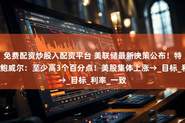 免费配资炒股入配资平台 美联储最新决策公布！特朗普怒批鲍威尔：至少高3个百分点！美股集体上涨→_目标_利率_一致