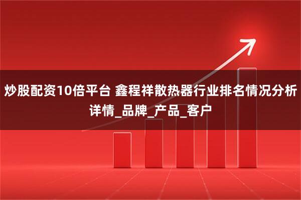 炒股配资10倍平台 鑫程祥散热器行业排名情况分析详情_品牌_产品_客户