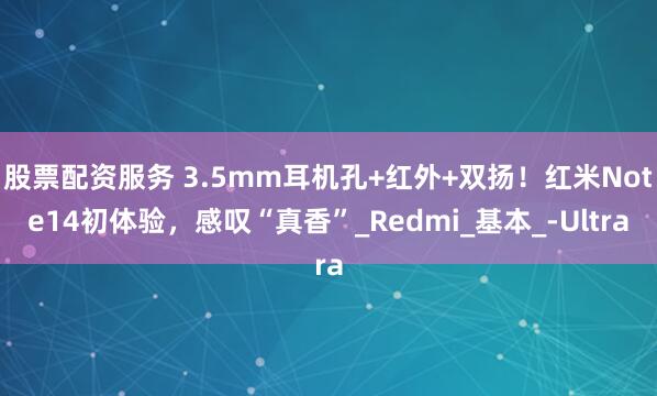 股票配资服务 3.5mm耳机孔+红外+双扬！红米Note14初体验，感叹“真香”_Redmi_基本_-Ultra