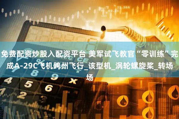 免费配资炒股入配资平台 美军试飞教官“零训练”完成A-29C飞机跨州飞行_该型机_涡轮螺旋桨_转场