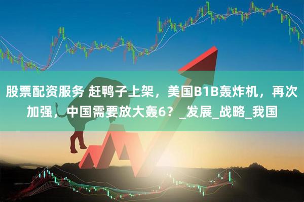 股票配资服务 赶鸭子上架，美国B1B轰炸机，再次加强，中国需要放大轰6？_发展_战略_我国