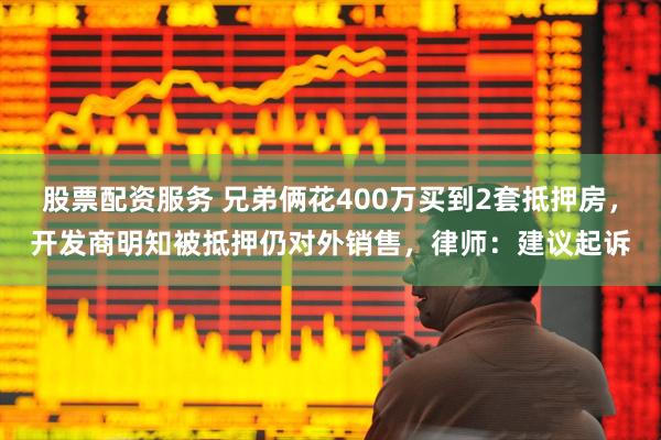 股票配资服务 兄弟俩花400万买到2套抵押房，开发商明知被抵押仍对外销售，律师：建议起诉