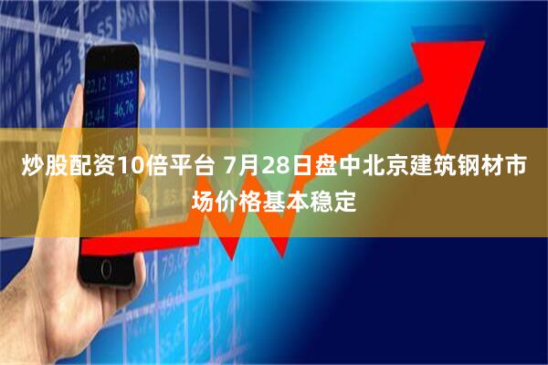 炒股配资10倍平台 7月28日盘中北京建筑钢材市场价格基本稳定