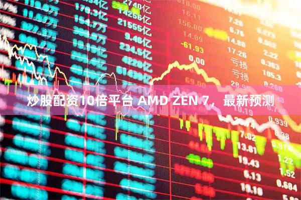 炒股配资10倍平台 AMD ZEN 7，最新预测