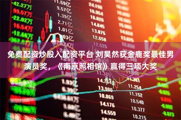 免费配资炒股入配资平台 刘昊然获金鹿奖最佳男演员奖，《南京照相馆》赢得三项大奖
