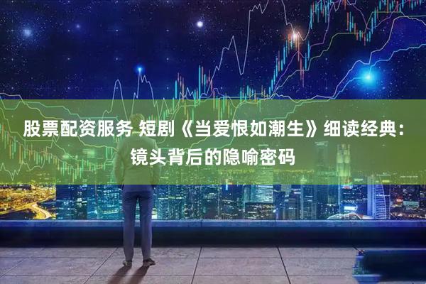 股票配资服务 短剧《当爱恨如潮生》细读经典：镜头背后的隐喻密码