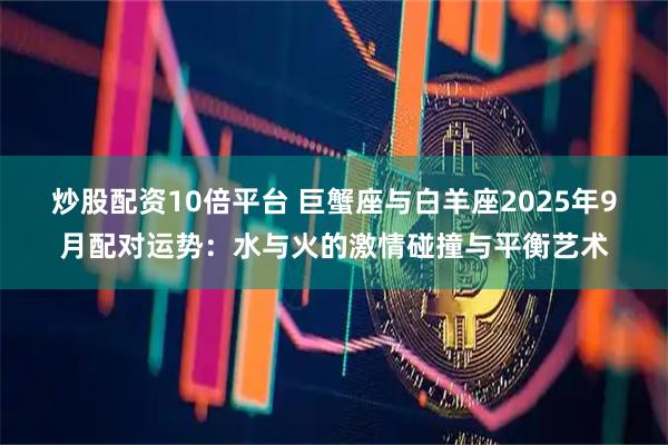 炒股配资10倍平台 巨蟹座与白羊座2025年9月配对运势：水与火的激情碰撞与平衡艺术
