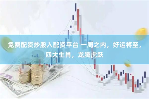 免费配资炒股入配资平台 一周之内，好运将至，四大生肖，龙腾虎跃