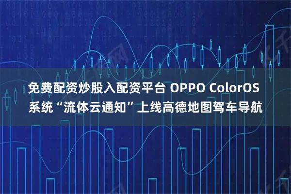 免费配资炒股入配资平台 OPPO ColorOS 系统“流体云通知”上线高德地图驾车导航