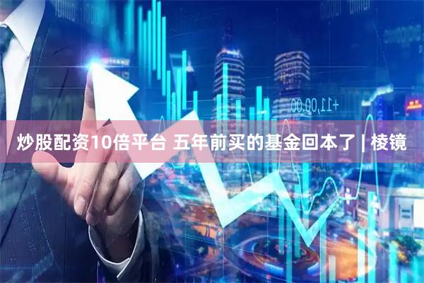 炒股配资10倍平台 五年前买的基金回本了 | 棱镜