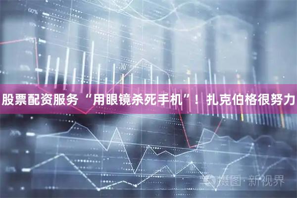 股票配资服务 “用眼镜杀死手机”！扎克伯格很努力